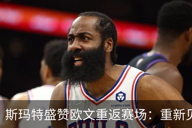 斯玛特盛赞欧文重返赛场：重新见到他的身影令人欣喜若狂